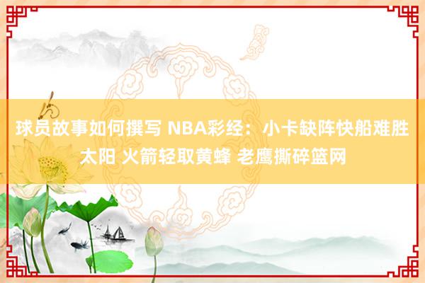 球员故事如何撰写 NBA彩经：小卡缺阵快船难胜太阳 火箭轻取黄蜂 老鹰撕碎篮网