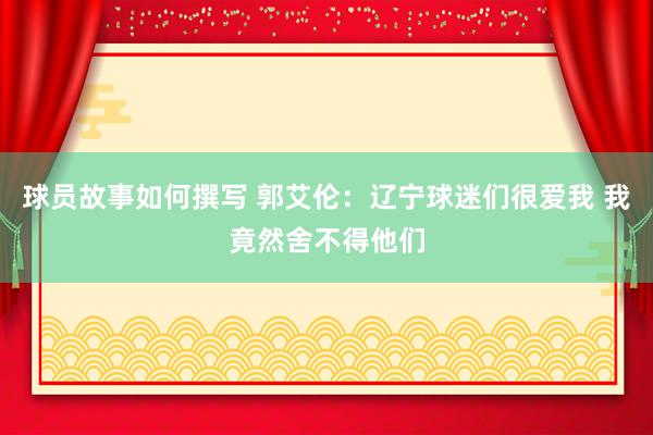 球员故事如何撰写 郭艾伦：辽宁球迷们很爱我 我竟然舍不得他们