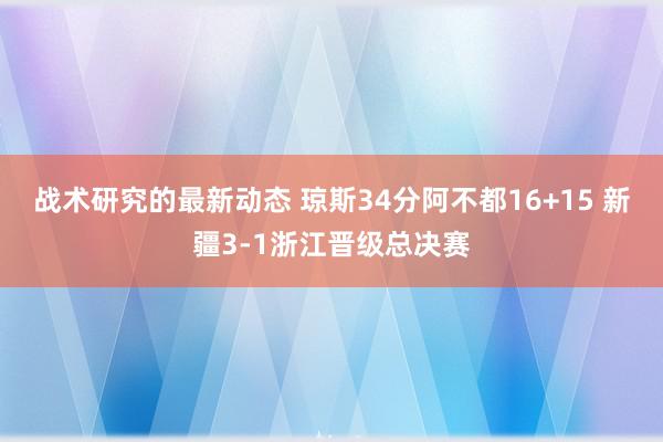 战术研究的最新动态 琼斯34分阿不都16+15 新疆3-1浙江晋级总决赛