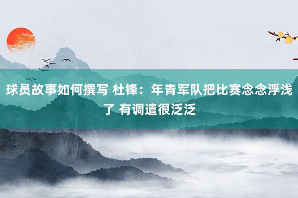 球员故事如何撰写 杜锋：年青军队把比赛念念浮浅了 有调遣很泛泛