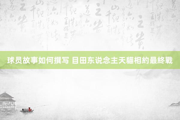 球员故事如何撰写 目田东说念主天貓相約最終戰