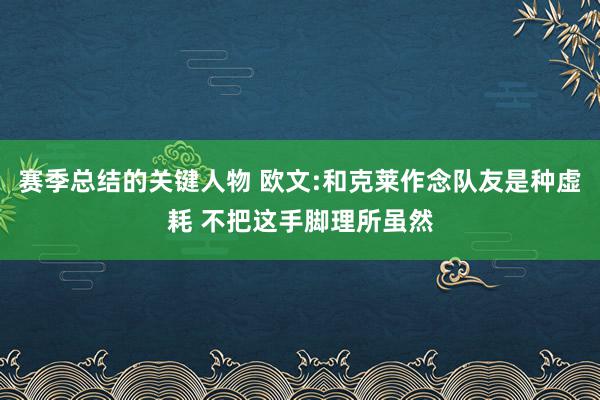 赛季总结的关键人物 欧文:和克莱作念队友是种虚耗 不把这手脚理所虽然