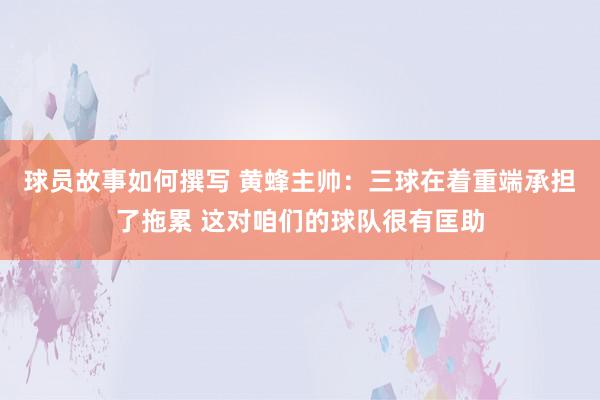 球员故事如何撰写 黄蜂主帅：三球在着重端承担了拖累 这对咱们的球队很有匡助