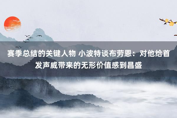 赛季总结的关键人物 小波特谈布劳恩：对他给首发声威带来的无形价值感到昌盛