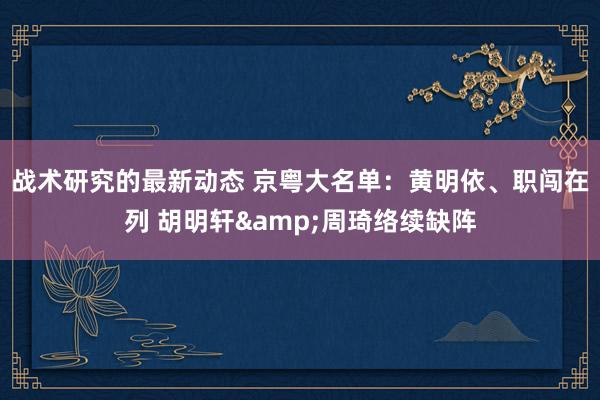 战术研究的最新动态 京粤大名单：黄明依、职闯在列 胡明轩&周琦络续缺阵