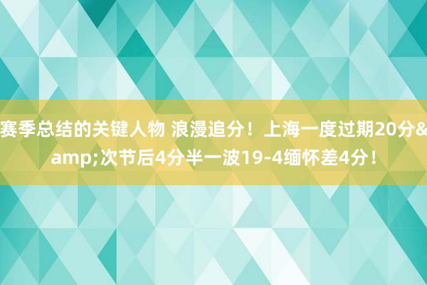 赛季总结的关键人物 浪漫追分！上海一度过期20分&次节后4分半一波19-4缅怀差4分！