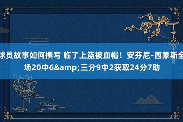 球员故事如何撰写 临了上篮被血帽！安芬尼-西蒙斯全场20中6&三分9中2获取24分7助