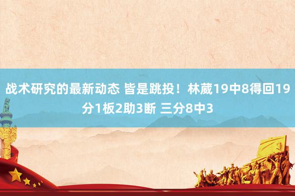 战术研究的最新动态 皆是跳投！林葳19中8得回19分1板2助3断 三分8中3