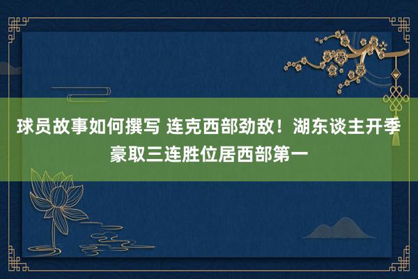 球员故事如何撰写 连克西部劲敌！湖东谈主开季豪取三连胜位居西部第一