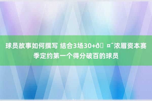 球员故事如何撰写 结合3场30+🤯浓眉资本赛季定约第一个得分破百的球员