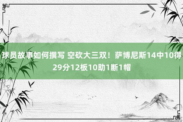 球员故事如何撰写 空砍大三双！萨博尼斯14中10得29分12板10助1断1帽