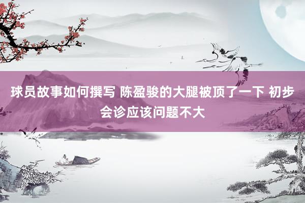 球员故事如何撰写 陈盈骏的大腿被顶了一下 初步会诊应该问题不大