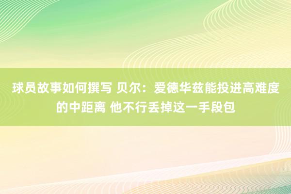 球员故事如何撰写 贝尔：爱德华兹能投进高难度的中距离 他不行丢掉这一手段包