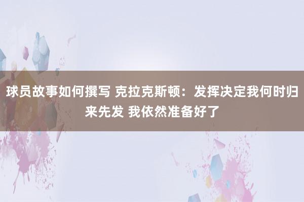 球员故事如何撰写 克拉克斯顿：发挥决定我何时归来先发 我依然准备好了