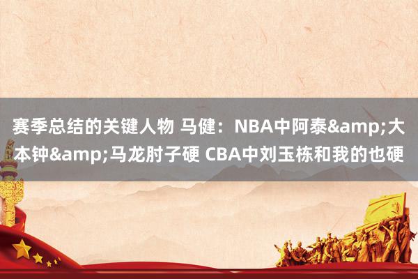 赛季总结的关键人物 马健：NBA中阿泰&大本钟&马龙肘子硬 CBA中刘玉栋和我的也硬