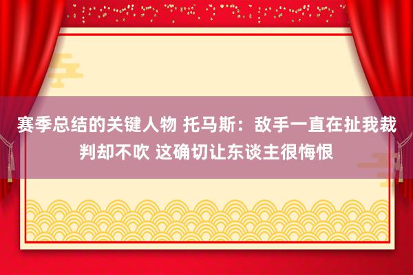 赛季总结的关键人物 托马斯：敌手一直在扯我裁判却不吹 这确切让东谈主很悔恨