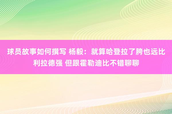 球员故事如何撰写 杨毅：就算哈登拉了胯也远比利拉德强 但跟霍勒迪比不错聊聊