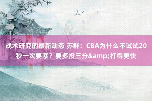 战术研究的最新动态 苏群：CBA为什么不试试20秒一次要紧？要多投三分&打得更快