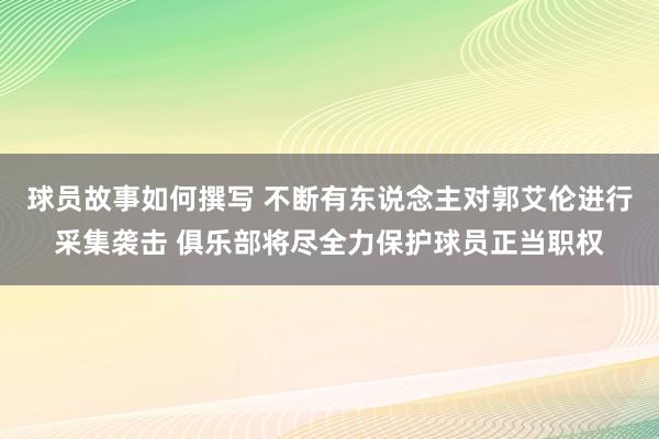 球员故事如何撰写 不断有东说念主对郭艾伦进行采集袭击 俱乐部将尽全力保护球员正当职权