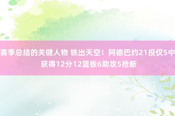 赛季总结的关键人物 铁出天空！阿德巴约21投仅5中 获得12分12篮板6助攻5抢断