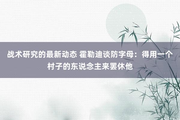 战术研究的最新动态 霍勒迪谈防字母：得用一个村子的东说念主来罢休他