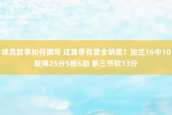 球员故事如何撰写 这赛季有望全明星？加兰16中10取得25分5板6助 第三节砍13分