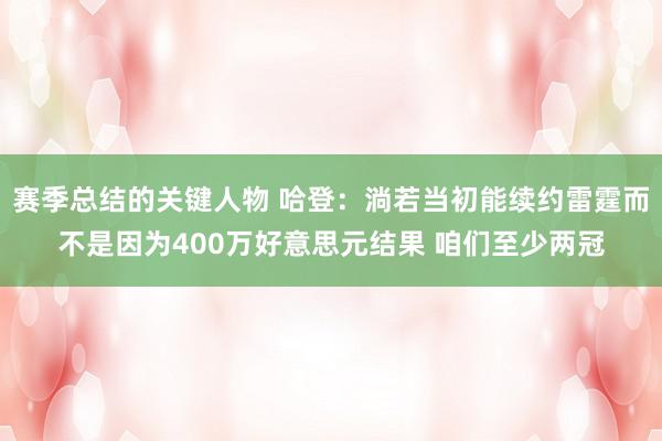 赛季总结的关键人物 哈登：淌若当初能续约雷霆而不是因为400万好意思元结果 咱们至少两冠