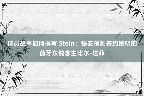 球员故事如何撰写 Stein：锡安预测签约姚明的前牙东说念主比尔-达菲