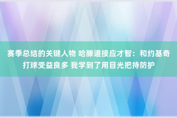 赛季总结的关键人物 哈滕道接应才智：和约基奇打球受益良多 我学到了用目光把持防护