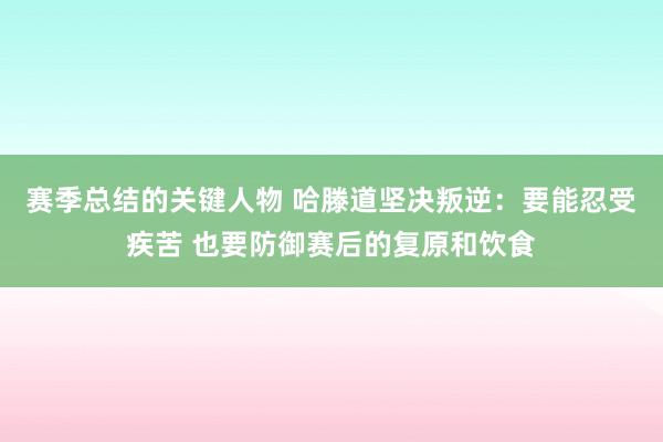 赛季总结的关键人物 哈滕道坚决叛逆：要能忍受疾苦 也要防御赛后的复原和饮食