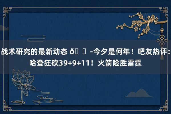 战术研究的最新动态 😭今夕是何年！吧友热评：哈登狂砍39+9+11！火箭险胜雷霆