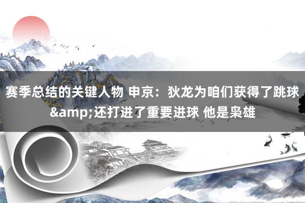 赛季总结的关键人物 申京：狄龙为咱们获得了跳球&还打进了重要进球 他是枭雄