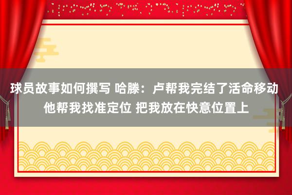 球员故事如何撰写 哈滕：卢帮我完结了活命移动 他帮我找准定位 把我放在快意位置上