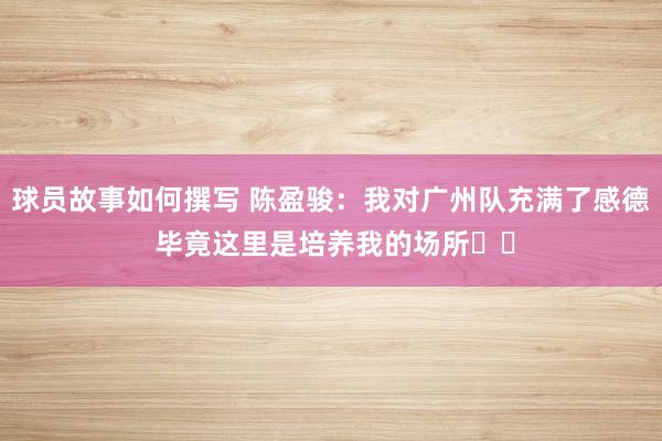 球员故事如何撰写 陈盈骏：我对广州队充满了感德 毕竟这里是培养我的场所❤️