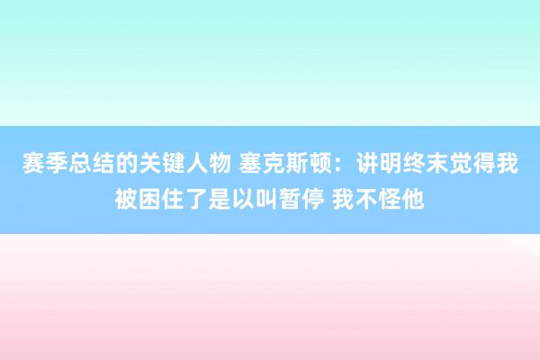 赛季总结的关键人物 塞克斯顿：讲明终末觉得我被困住了是以叫暂停 我不怪他