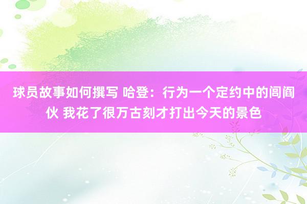 球员故事如何撰写 哈登：行为一个定约中的闾阎伙 我花了很万古刻才打出今天的景色