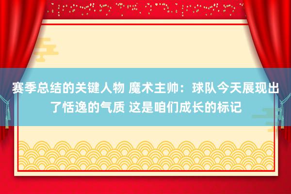 赛季总结的关键人物 魔术主帅：球队今天展现出了恬逸的气质 这是咱们成长的标记