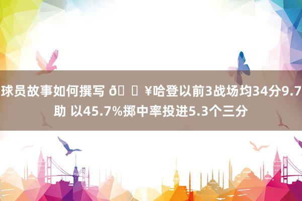 球员故事如何撰写 🔥哈登以前3战场均34分9.7助 以45.7%掷中率投进5.3个三分