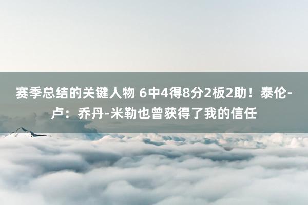 赛季总结的关键人物 6中4得8分2板2助！泰伦-卢：乔丹-米勒也曾获得了我的信任