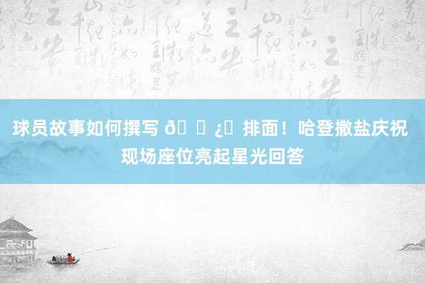 球员故事如何撰写 🐿️排面！哈登撒盐庆祝 现场座位亮起星光回答