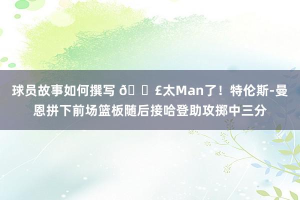 球员故事如何撰写 💣太Man了！特伦斯-曼恩拼下前场篮板随后接哈登助攻掷中三分