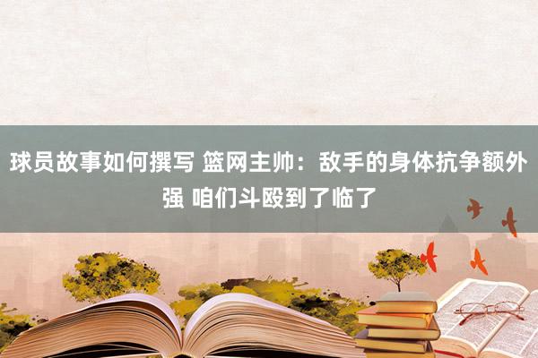 球员故事如何撰写 篮网主帅：敌手的身体抗争额外强 咱们斗殴到了临了