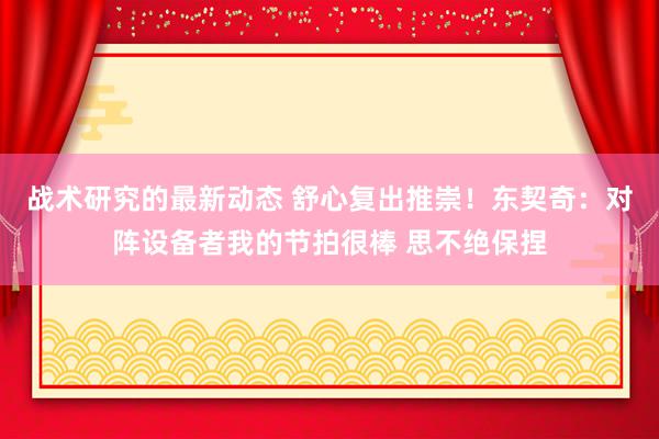 战术研究的最新动态 舒心复出推崇！东契奇：对阵设备者我的节拍很棒 思不绝保捏