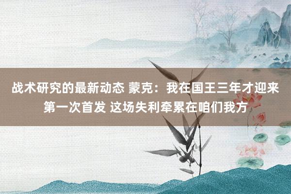 战术研究的最新动态 蒙克：我在国王三年才迎来第一次首发 这场失利牵累在咱们我方