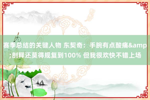 赛季总结的关键人物 东契奇：手腕有点酸痛&剖释还莫得规复到100% 但我很欢快不错上场