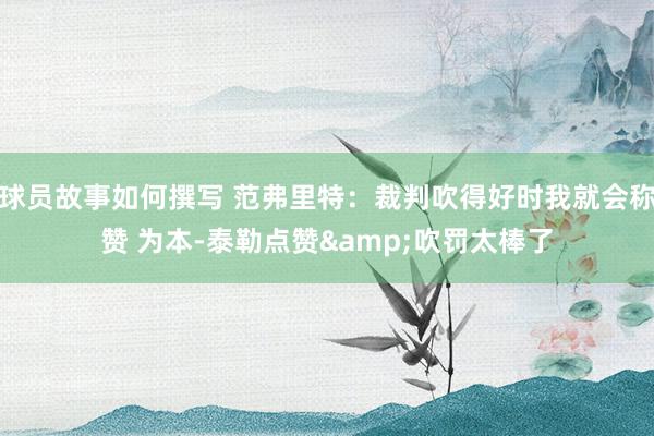 球员故事如何撰写 范弗里特：裁判吹得好时我就会称赞 为本-泰勒点赞&吹罚太棒了