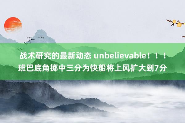 战术研究的最新动态 unbelievable！！！班巴底角掷中三分为快船将上风扩大到7分