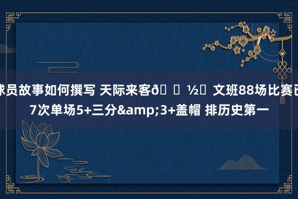 球员故事如何撰写 天际来客👽️文班88场比赛已7次单场5+三分&3+盖帽 排历史第一