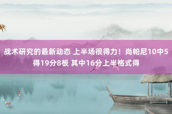 战术研究的最新动态 上半场很得力！尚帕尼10中5得19分8板 其中16分上半格式得