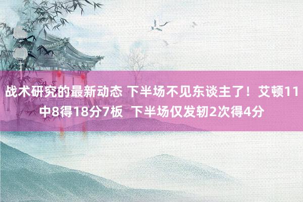 战术研究的最新动态 下半场不见东谈主了！艾顿11中8得18分7板  下半场仅发轫2次得4分